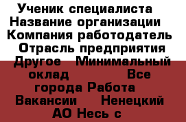 Ученик специалиста › Название организации ­ Компания-работодатель › Отрасль предприятия ­ Другое › Минимальный оклад ­ 50 000 - Все города Работа » Вакансии   . Ненецкий АО,Несь с.